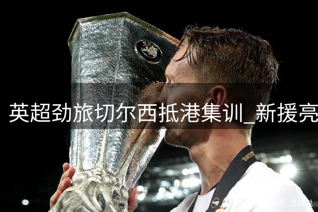 英超劲旅切尔西抵港集训 新援亮相备战尤文关键战